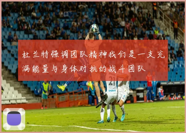 杜兰特强调团队精神我们是一支充满能量与身体对抗的战斗团队