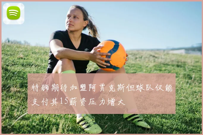 特狮期待加盟阿贾克斯但球队仅能支付其15薪资压力增大