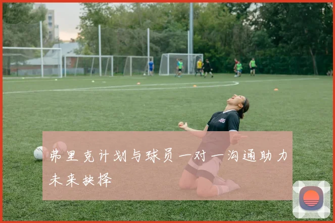 弗里克计划与球员一对一沟通助力未来抉择