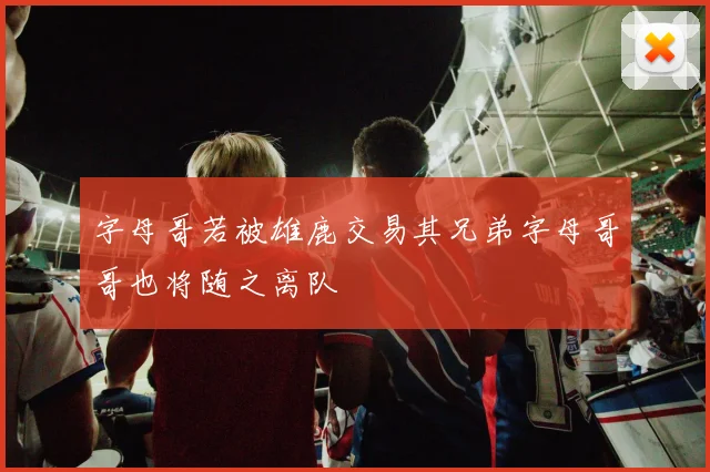 字母哥若被雄鹿交易其兄弟字母哥哥也将随之离队
