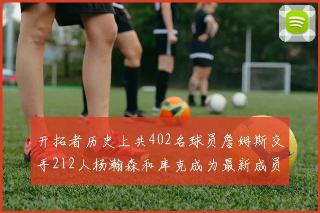 开拓者历史上共402名球员詹姆斯交手212人杨瀚森和库克成为最新成员