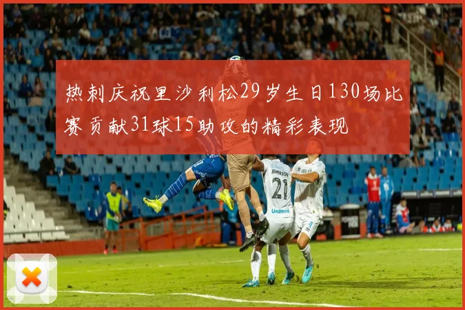 热刺庆祝里沙利松29岁生日130场比赛贡献31球15助攻的精彩表现