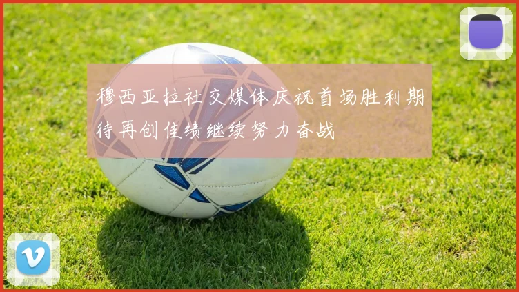 穆西亚拉社交媒体庆祝首场胜利期待再创佳绩继续努力奋战