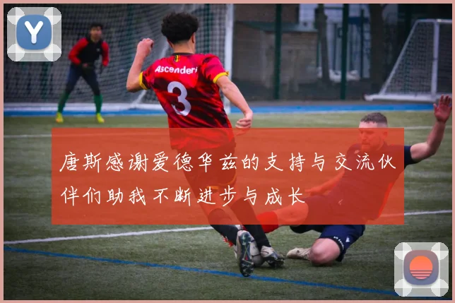 唐斯感谢爱德华兹的支持与交流伙伴们助我不断进步与成长