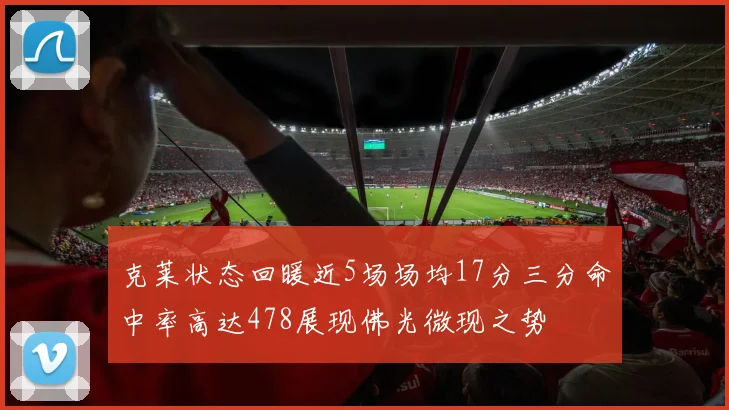 克莱状态回暖近5场场均17分三分命中率高达478展现佛光微现之势