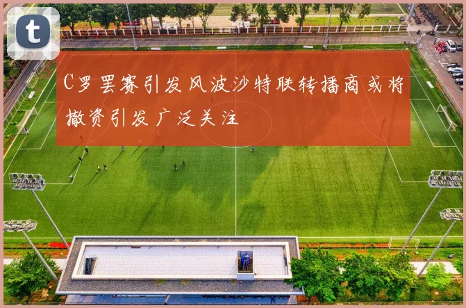 C罗罢赛引发风波沙特联转播商或将撤资引发广泛关注