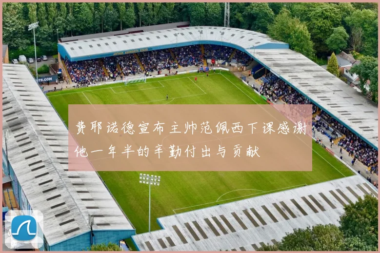 费耶诺德宣布主帅范佩西下课感谢他一年半的辛勤付出与贡献