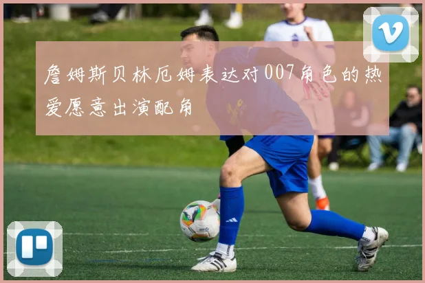 詹姆斯贝林厄姆表达对007角色的热爱愿意出演配角