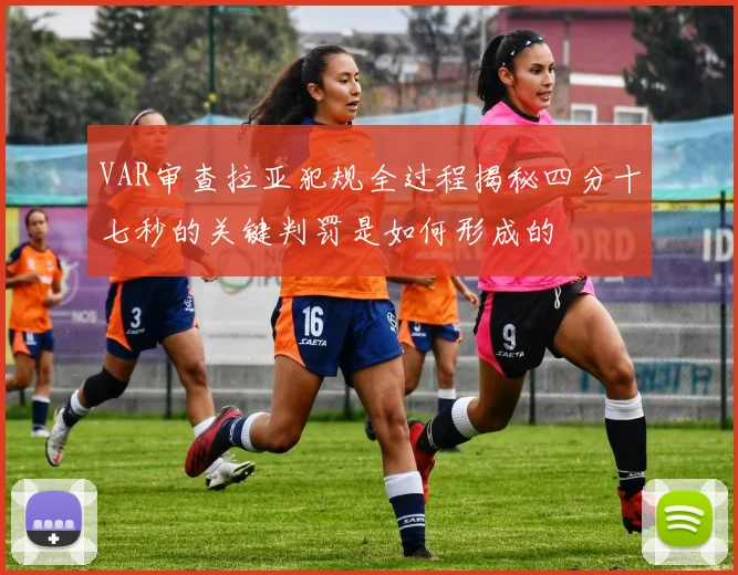 VAR审查拉亚犯规全过程揭秘四分十七秒的关键判罚是如何形成的