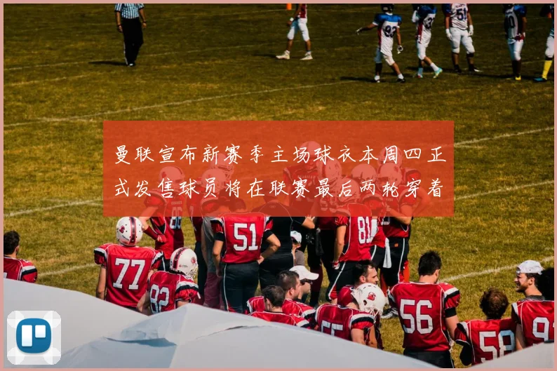 曼联宣布新赛季主场球衣本周四正式发售球员将在联赛最后两轮穿着上阵