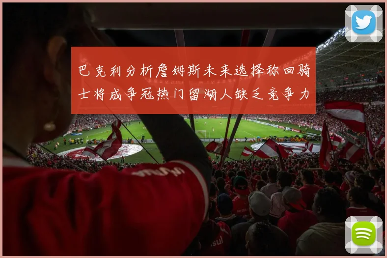巴克利分析詹姆斯未来选择称回骑士将成争冠热门留湖人缺乏竞争力