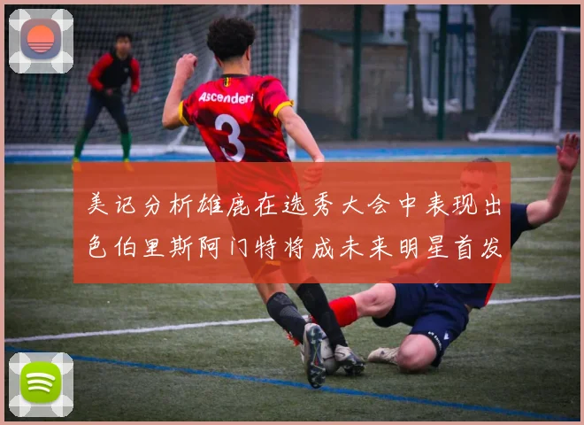 美记分析雄鹿在选秀大会中表现出色伯里斯阿门特将成未来明星首发