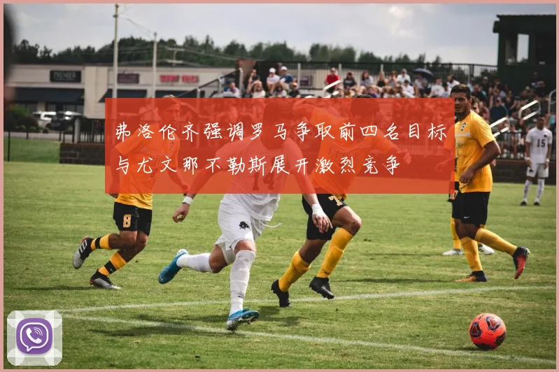 弗洛伦齐强调罗马争取前四名目标与尤文那不勒斯展开激烈竞争