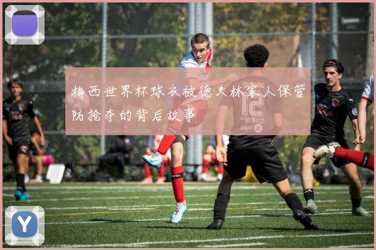 梅西世界杯球衣被德夫林家人保管防抢夺的背后故事