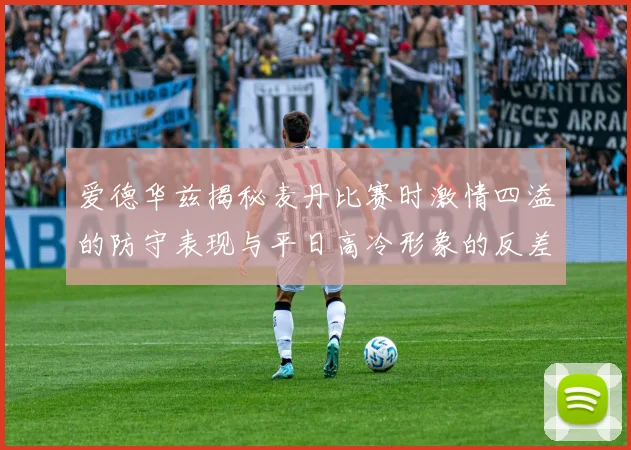 爱德华兹揭秘麦丹比赛时激情四溢的防守表现与平日高冷形象的反差