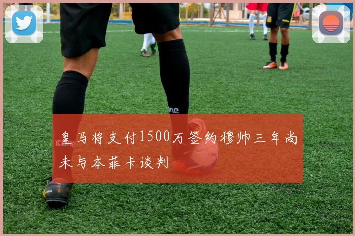 皇马将支付1500万签约穆帅三年尚未与本菲卡谈判