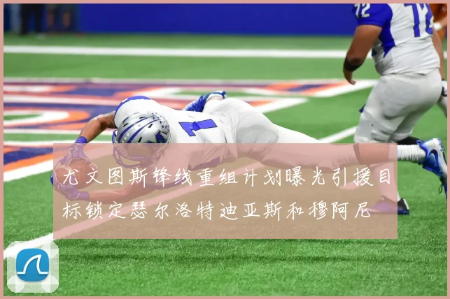 尤文图斯锋线重组计划曝光引援目标锁定瑟尔洛特迪亚斯和穆阿尼