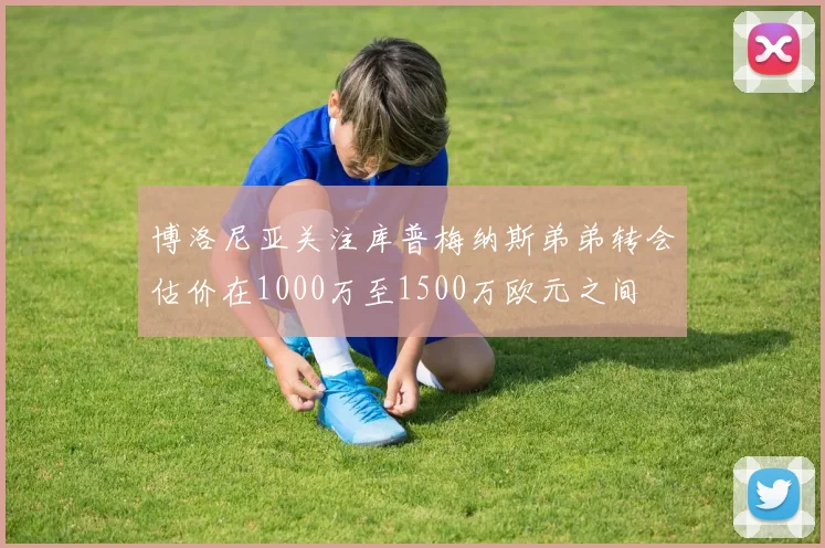 博洛尼亚关注库普梅纳斯弟弟转会估价在1000万至1500万欧元之间