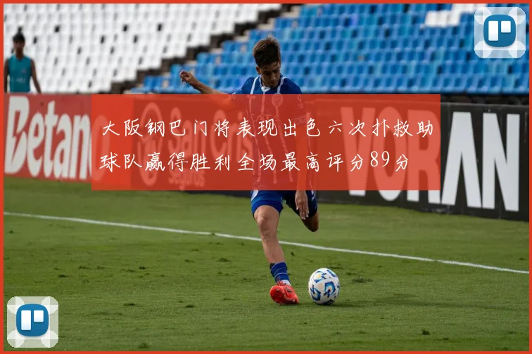 大阪钢巴门将表现出色六次扑救助球队赢得胜利全场最高评分89分