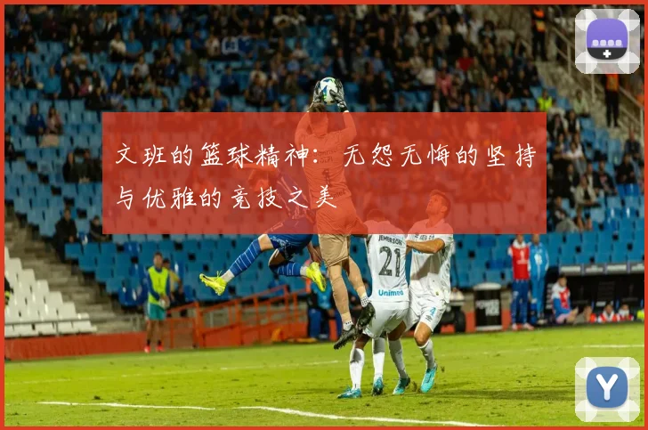 文班的篮球精神：无怨无悔的坚持与优雅的竞技之美