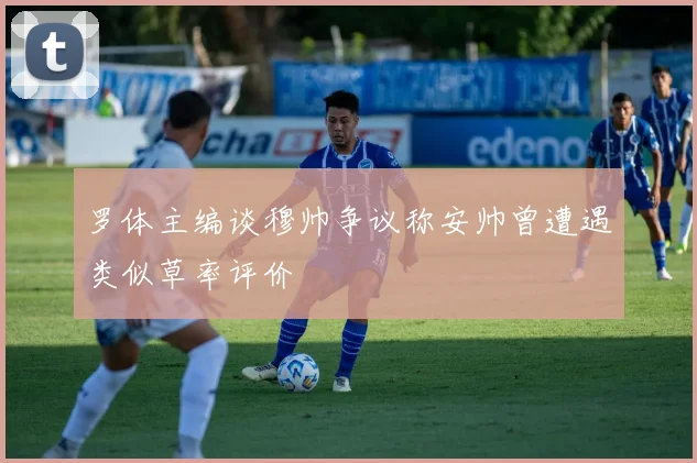 罗体主编谈穆帅争议称安帅曾遭遇类似草率评价