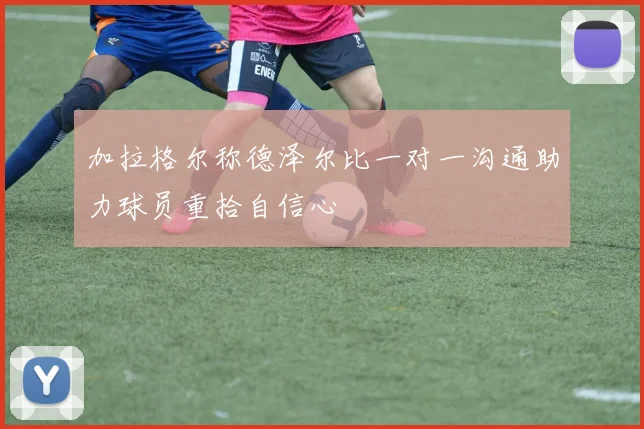 加拉格尔称德泽尔比一对一沟通助力球员重拾自信心
