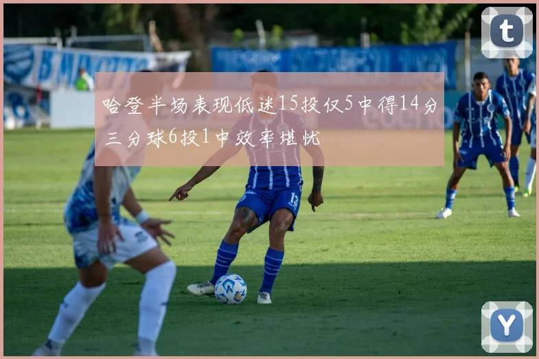 哈登半场表现低迷15投仅5中得14分三分球6投1中效率堪忧