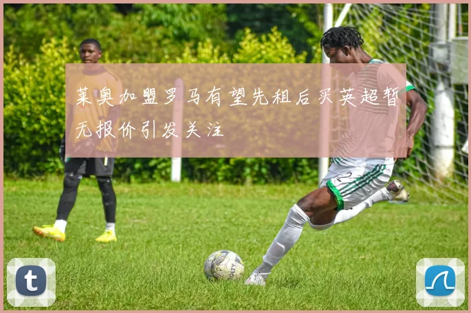 莱奥加盟罗马有望先租后买英超暂无报价引发关注