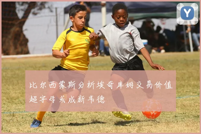 比尔西蒙斯分析埃奇库姆交易价值超字母或成新韦德