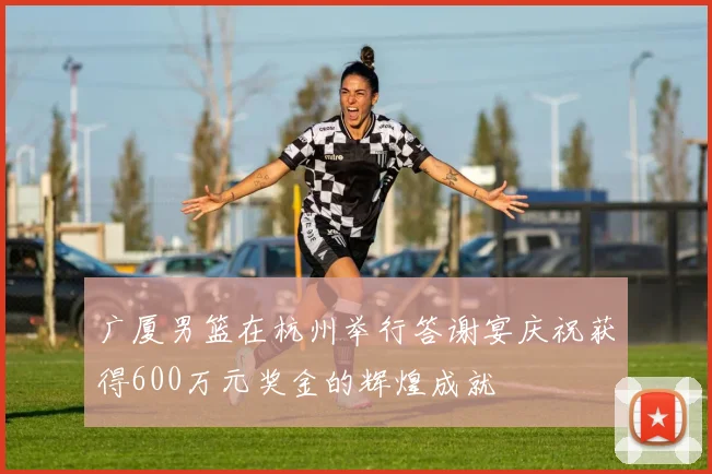 广厦男篮在杭州举行答谢宴庆祝获得600万元奖金的辉煌成就